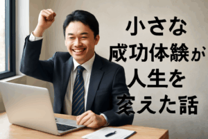 小さな成功体験が人生を変えた話
